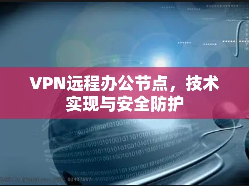 VPN远程办公节点,技术实现与安全防护 VPN远程办公节点,技术实现与安全防护