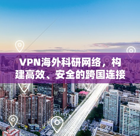 VPN海外科研网络，构建高效、安全的跨国连接