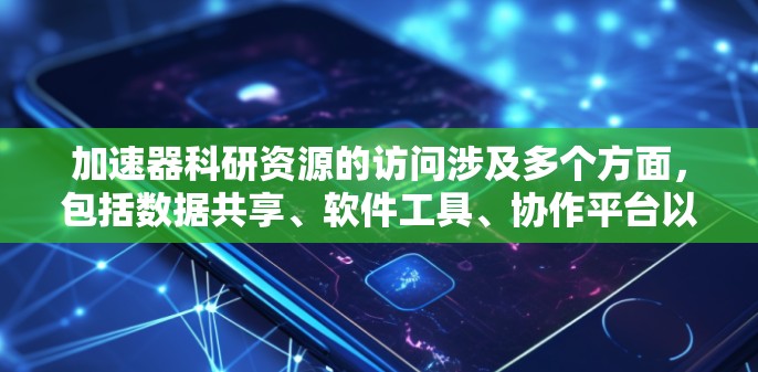 加速器科研资源的访问涉及多个方面，包括数据共享、软件工具、协作平台以及硬件设备等。以下是对这些资源访问方法的总结