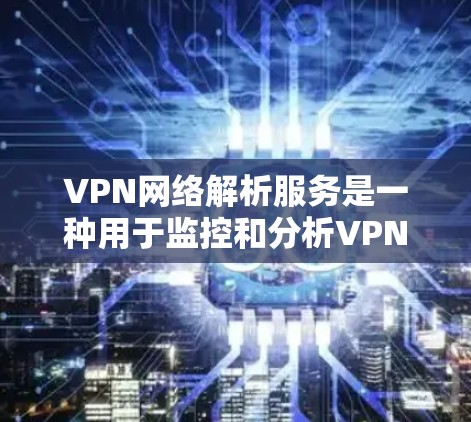 VPN网络解析服务是一种用于监控和分析VPN网络的服务，主要用于网络安全和性能优化。以下是对该服务的详细分析和总结