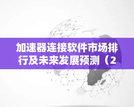 加速器连接软件市场排行及未来发展预测(2026年) 加速器连接软件市场排行及未来发展预测(2026年)