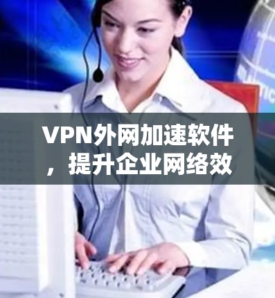 VPN外网加速软件，提升企业网络效率的关键工具