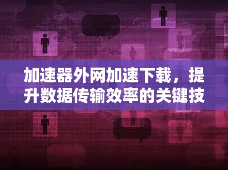 加速器外网加速下载,提升数据传输效率的关键技术 加速器外网加速下载,提升数据传输效率的关键技术