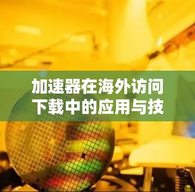 加速器在海外访问下载中的应用与技术挑战 加速器在海外访问下载中的应用与技术挑战