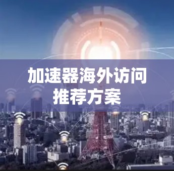 加速器海外访问推荐方案 加速器海外访问推荐方案