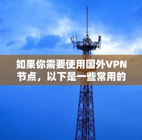 如果你需要使用国外VPN节点,以下是一些常用的推荐 如果你需要使用国外VPN节点,以下是一些常用的推荐