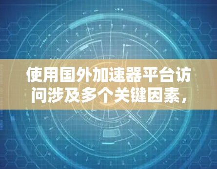 使用国外加速器平台访问涉及多个关键因素,需要综合考虑以下几个方面 使用国外加速器平台访问涉及多个关键因素,需要综合考虑以下几个方面