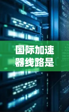 国际加速器线路是一个复杂而多层次的系统,涉及多个国家和机构的合作,目的是促进加速器技术的发展和应用,推动跨国科研合作。以下是对国际加速器线路的详细分析和建议 国际加速器线路是一个复杂而多层次的系统,涉及多个国家和机构的合作,目的是促进加速器技术的发展和应用,推动跨国科研合作。以下是对国际加速器线路的详细分析和建议