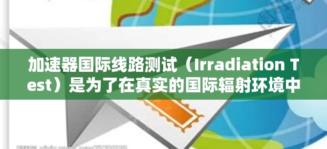 加速器国际线路测试(Irradiation Test)是为了在真实的国际辐射环境中验证加速器的性能和稳定性,确保其在未来深空任务中能有效工作。以下是对这一概念的详细分析和总结 加速器国际线路测试(Irradiation Test)是为了在真实的国际辐射环境中验证加速器的性能和稳定性,确保其在未来深空任务中能有效工作。以下是对这一概念的详细分析和总结