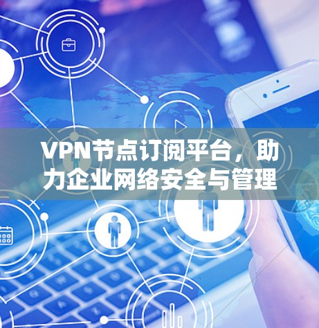 VPN节点订阅平台,助力企业网络安全与管理效率的双重提升 VPN节点订阅平台,助力企业网络安全与管理效率的双重提升