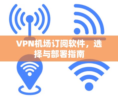 VPN机场订阅软件,选择与部署指南 VPN机场订阅软件,选择与部署指南
