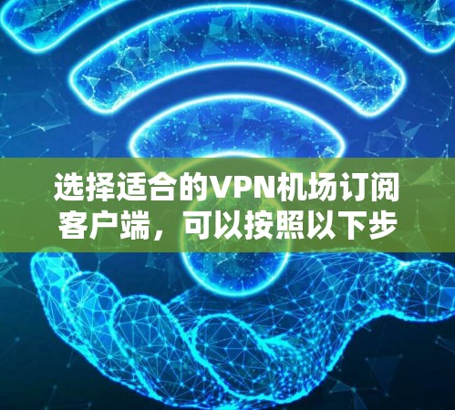 选择适合的VPN机场订阅客户端,可以按照以下步骤进行 选择适合的VPN机场订阅客户端,可以按照以下步骤进行