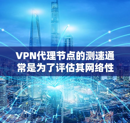 VPN代理节点的测速通常是为了评估其网络性能，包括带宽、延迟、稳定性和丢包率等。以下是一些常用的方法和工具可以帮助你测试VPN代理节点的速度