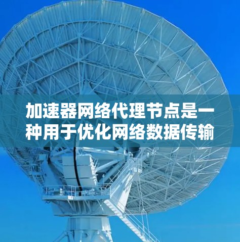 加速器网络代理节点是一种用于优化网络数据传输效率的中间服务器，通过智能路由和技术手段，显著提升数据传输速度和可靠性。以下是对加速器网络代理节点的详细分析