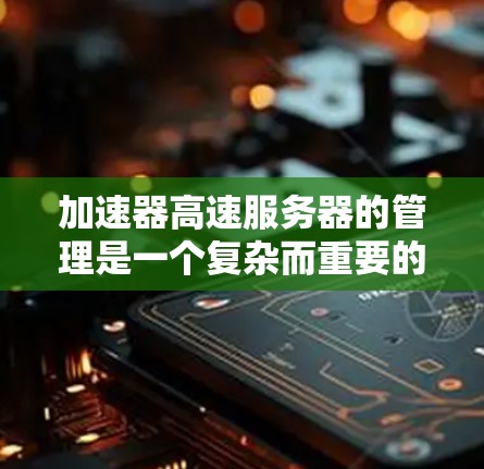 加速器高速服务器的管理是一个复杂而重要的任务,涵盖了从安装配置到维护升级的多个方面。以下是对该过程的详细分步骤说明 加速器高速服务器的管理是一个复杂而重要的任务,涵盖了从安装配置到维护升级的多个方面。以下是对该过程的详细分步骤说明