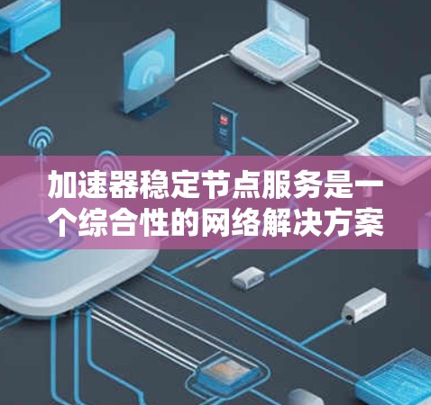 加速器稳定节点服务是一个综合性的网络解决方案,旨在优化数据传输性能并确保网络稳定。以下是对该服务的详细分析和总结 加速器稳定节点服务是一个综合性的网络解决方案,旨在优化数据传输性能并确保网络稳定。以下是对该服务的详细分析和总结