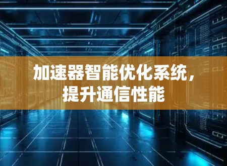 加速器智能优化系统,提升通信性能 加速器智能优化系统,提升通信性能