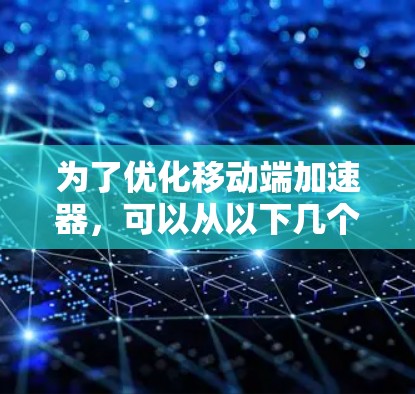 为了优化移动端加速器,可以从以下几个方面入手,每个方面都有具体的策略和方法 为了优化移动端加速器,可以从以下几个方面入手,每个方面都有具体的策略和方法