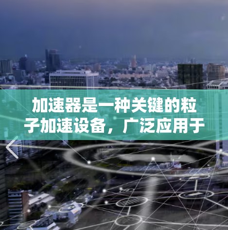 加速器是一种关键的粒子加速设备,广泛应用于科学研究、医疗和工业等领域。以下是关于加速器的使用教程的分步指南 加速器是一种关键的粒子加速设备,广泛应用于科学研究、医疗和工业等领域。以下是关于加速器的使用教程的分步指南