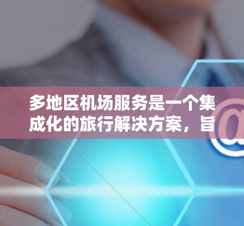 多地区机场服务是一个集成化的旅行解决方案,旨在为用户提供全面的便利性和舒适性。以下是对多地区机场服务的详细总结 多地区机场服务是一个集成化的旅行解决方案,旨在为用户提供全面的便利性和舒适性。以下是对多地区机场服务的详细总结