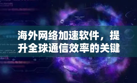 海外网络加速软件,提升全球通信效率的关键技术 海外网络加速软件,提升全球通信效率的关键技术