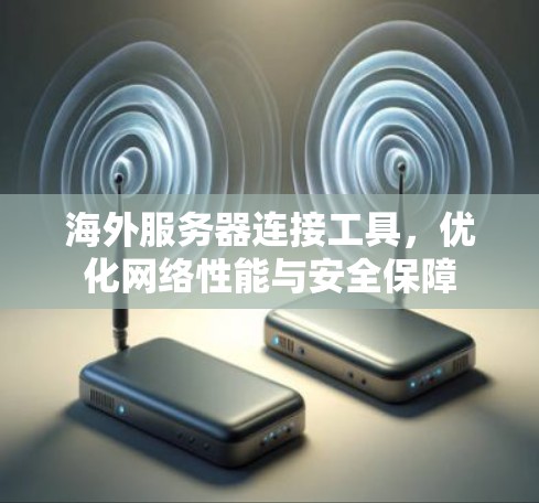 海外服务器连接工具,优化网络性能与安全保障 海外服务器连接工具,优化网络性能与安全保障