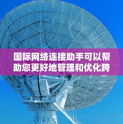 国际网络连接助手可以帮助您更好地管理和优化跨国网络的数据传输和通信。以下是一些可能的工具和方法,以帮助您实现这一目标 国际网络连接助手可以帮助您更好地管理和优化跨国网络的数据传输和通信。以下是一些可能的工具和方法,以帮助您实现这一目标