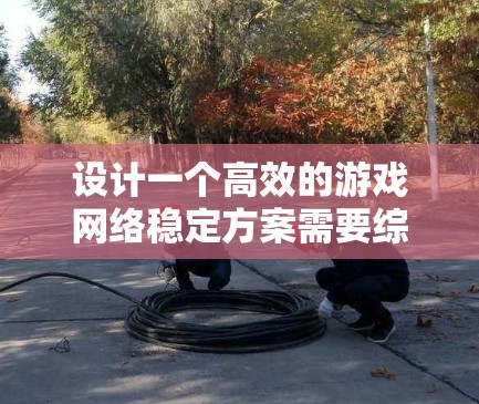 设计一个高效的游戏网络稳定方案需要综合考虑多个关键因素,确保游戏服务器稳定运行并提供优异的用户体验。以下是一个结构化的方案,涵盖了各个重要方面 设计一个高效的游戏网络稳定方案需要综合考虑多个关键因素,确保游戏服务器稳定运行并提供优异的用户体验。以下是一个结构化的方案,涵盖了各个重要方面