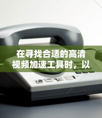 在寻找合适的高清视频加速工具时,以下是根据您的需求和考虑因素的总结 在寻找合适的高清视频加速工具时,以下是根据您的需求和考虑因素的总结