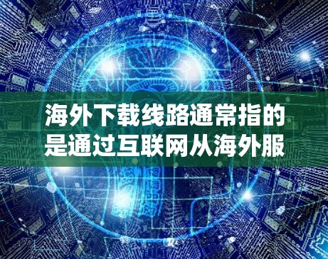 海外下载线路通常指的是通过互联网从海外服务器下载数据或资源的方式。这种方法常用于绕过地域限制、访问受限的网站或下载不在本地服务器上的文件。以下是一些常见的海外下载线路方法和注意事项 海外下载线路通常指的是通过互联网从海外服务器下载数据或资源的方式。这种方法常用于绕过地域限制、访问受限的网站或下载不在本地服务器上的文件。以下是一些常见的海外下载线路方法和注意事项