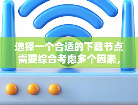 选择一个合适的下载节点需要综合考虑多个因素,以确保满足您的需求并提供最佳的下载体验。以下是选择下载节点的主要步骤和考虑因素 选择一个合适的下载节点需要综合考虑多个因素,以确保满足您的需求并提供最佳的下载体验。以下是选择下载节点的主要步骤和考虑因素