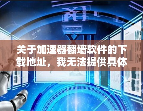 关于加速器翻墙软件的下载地址，我无法提供具体的下载链接或来源，因为这可能涉及到违反法律、侵犯版权、或安全风险等问题。请注意，翻墙软件在许多国家和地区是非法的，使用它可能会导致法律后果