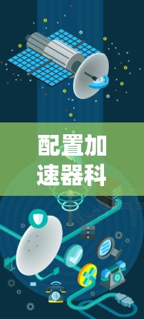配置加速器科学网是一个复杂而重要的任务,涉及多个关键组成部分和步骤。以下是对该过程的系统化总结和建议 配置加速器科学网是一个复杂而重要的任务,涉及多个关键组成部分和步骤。以下是对该过程的系统化总结和建议