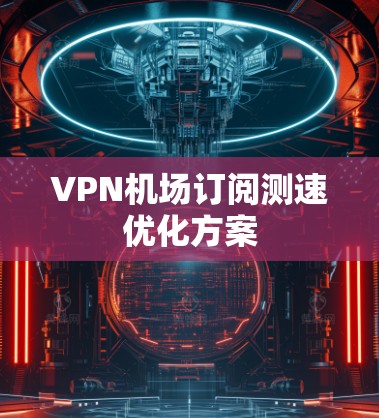 VPN机场订阅测速优化方案 VPN机场订阅测速优化方案