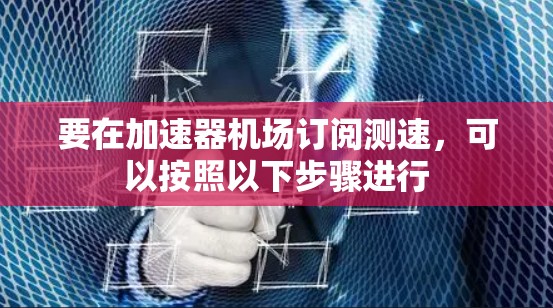 要在加速器机场订阅测速,可以按照以下步骤进行 要在加速器机场订阅测速,可以按照以下步骤进行