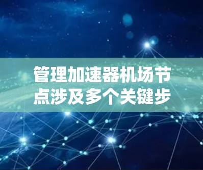 管理加速器机场节点涉及多个关键步骤,每个步骤都需要细致考虑和执行。以下是对这一过程的系统化总结 管理加速器机场节点涉及多个关键步骤,每个步骤都需要细致考虑和执行。以下是对这一过程的系统化总结