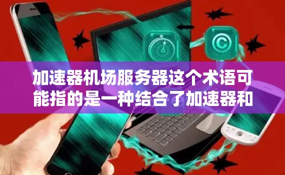 加速器机场服务器这个术语可能指的是一种结合了加速器和机场功能的网络服务器,用于优化网络性能和加速数据传输。以下是一些可能的解释和相关信息 加速器机场服务器这个术语可能指的是一种结合了加速器和机场功能的网络服务器,用于优化网络性能和加速数据传输。以下是一些可能的解释和相关信息