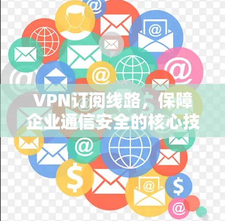 VPN订阅线路,保障企业通信安全的核心技术 VPN订阅线路,保障企业通信安全的核心技术