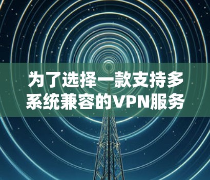 为了选择一款支持多系统兼容的VPN服务，以下是详细的步骤和建议