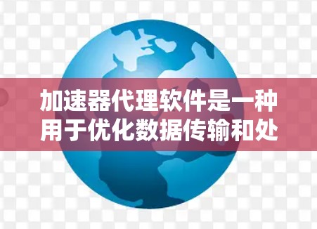 加速器代理软件是一种用于优化数据传输和处理流程的高效工具，特别适用于大数据和高并发环境。以下是对加速器代理软件的详细分析和总结