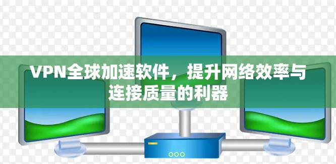 VPN全球加速软件，提升网络效率与连接质量的利器