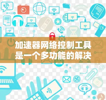加速器网络控制工具是一个多功能的解决方案,旨在帮助网络管理员优化和管理加速器性能。以下是该工具的详细功能和优势 加速器网络控制工具是一个多功能的解决方案,旨在帮助网络管理员优化和管理加速器性能。以下是该工具的详细功能和优势