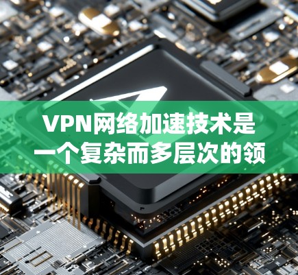 VPN网络加速技术是一个复杂而多层次的领域,涉及从协议优化到网络架构设计的多个方面。以下是对VPN加速技术的系统性总结 VPN网络加速技术是一个复杂而多层次的领域,涉及从协议优化到网络架构设计的多个方面。以下是对VPN加速技术的系统性总结