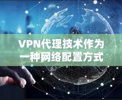VPN代理技术作为一种网络配置方式,能够通过设置代理服务器来管理网络流量,提供安全性和灵活性。以下是对VPN代理技术的详细总结 VPN代理技术作为一种网络配置方式,能够通过设置代理服务器来管理网络流量,提供安全性和灵活性。以下是对VPN代理技术的详细总结