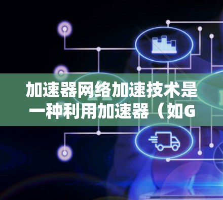 加速器网络加速技术是一种利用加速器(如GPU、TPU等)来提高网络数据传输和处理效率的方法。以下是加速器网络加速技术的主要内容和应用场景 加速器网络加速技术是一种利用加速器(如GPU、TPU等)来提高网络数据传输和处理效率的方法。以下是加速器网络加速技术的主要内容和应用场景