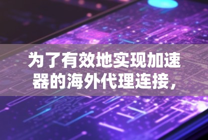 为了有效地实现加速器的海外代理连接,以下分步骤说明 为了有效地实现加速器的海外代理连接,以下分步骤说明