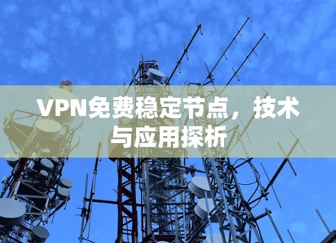 VPN免费稳定节点,技术与应用探析 VPN免费稳定节点,技术与应用探析