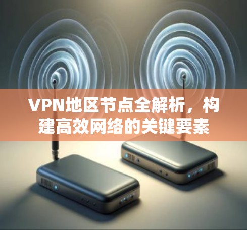 VPN地区节点全解析,构建高效网络的关键要素 VPN地区节点全解析,构建高效网络的关键要素