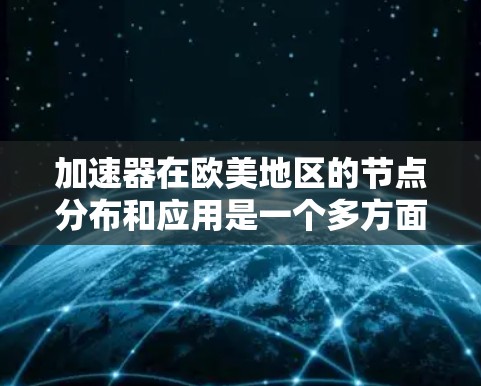 加速器在欧美地区的节点分布和应用是一个多方面的主题，涉及技术、公司运营、网络基础设施等多个方面。以下是对该主题的详细分析