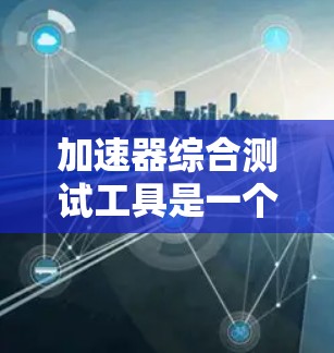加速器综合测试工具是一个全面的测试框架,旨在确保加速器在各个方面的性能和可靠性。以下是对该工具的详细分析 加速器综合测试工具是一个全面的测试框架,旨在确保加速器在各个方面的性能和可靠性。以下是对该工具的详细分析